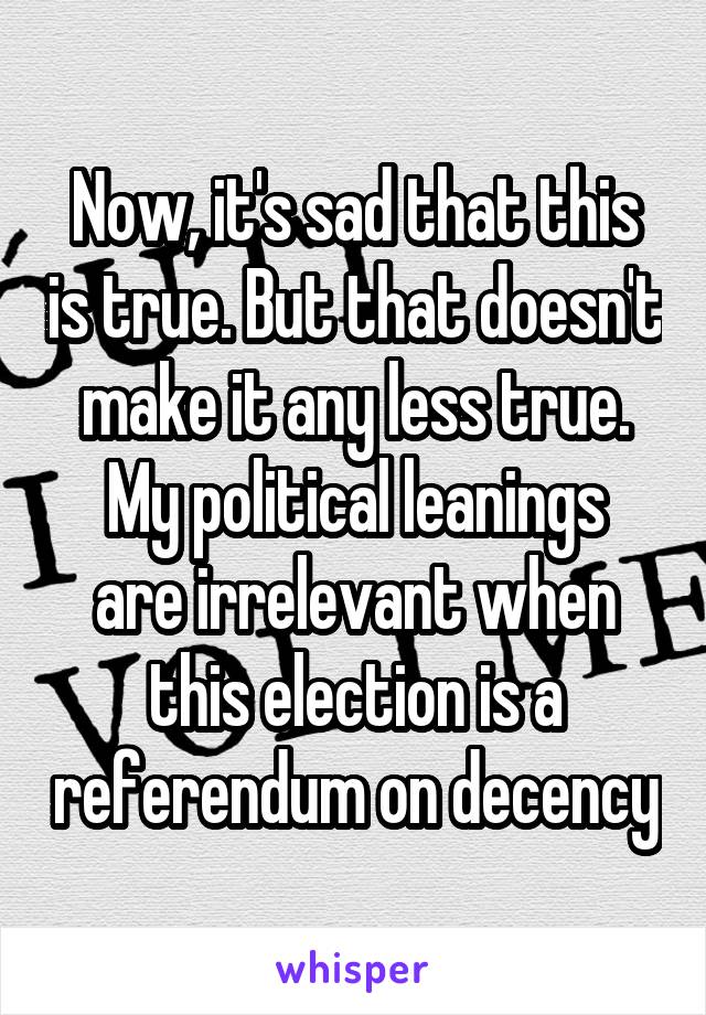 Now, it's sad that this is true. But that doesn't make it any less true.
My political leanings are irrelevant when this election is a referendum on decency