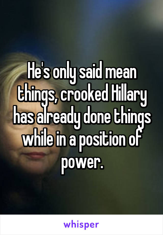 He's only said mean things, crooked Hillary has already done things while in a position of power.