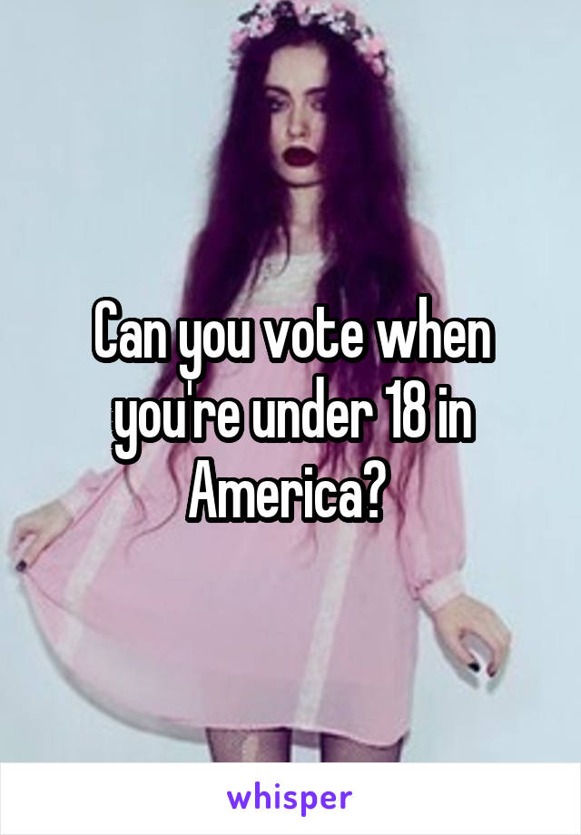 Can you vote when you're under 18 in America? 