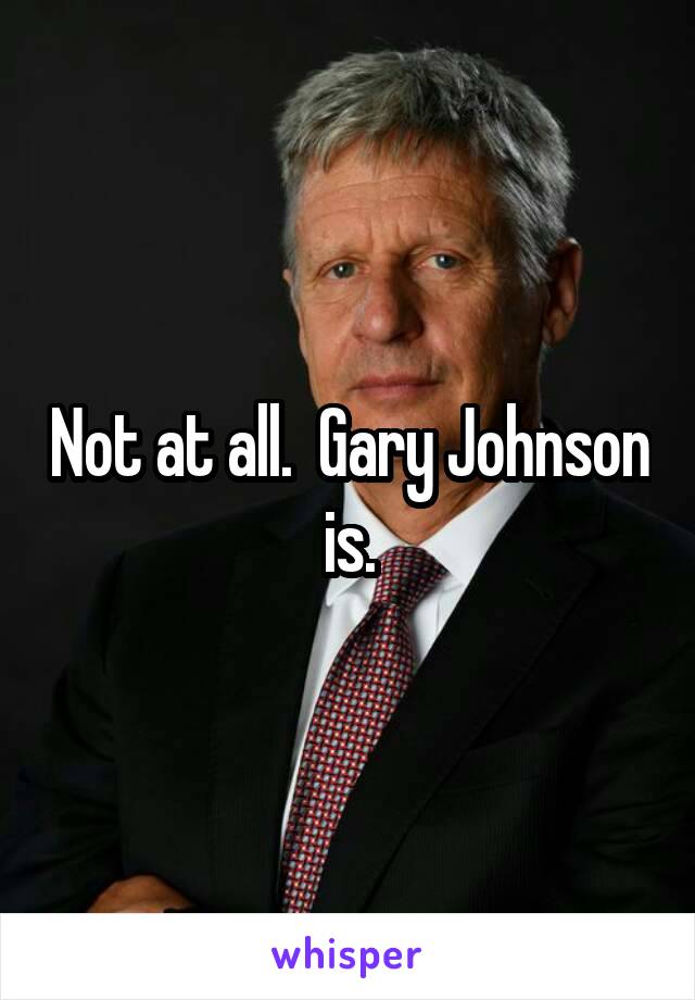 Not at all.  Gary Johnson is.