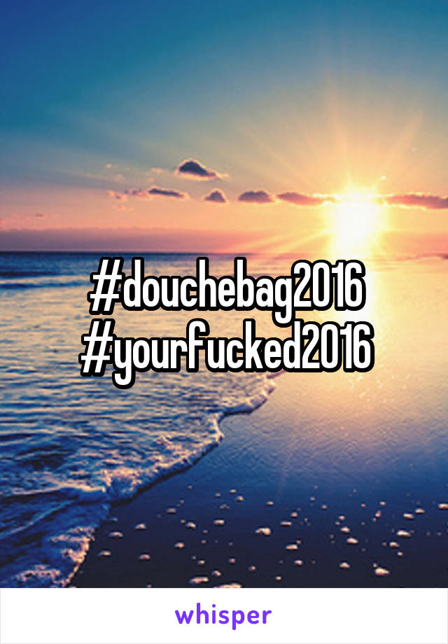 #douchebag2016
#yourfucked2016