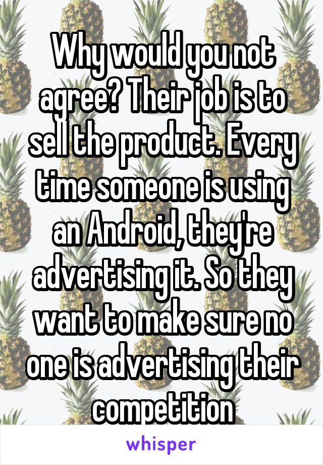 Why would you not agree? Their job is to sell the product. Every time someone is using an Android, they're advertising it. So they want to make sure no one is advertising their competition