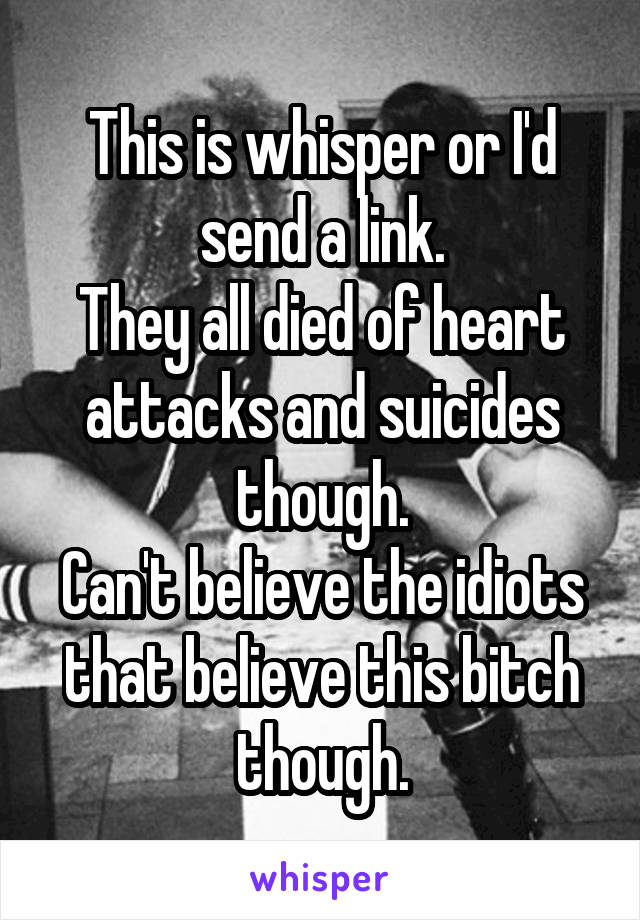 This is whisper or I'd send a link.
They all died of heart attacks and suicides though.
Can't believe the idiots that believe this bitch though.