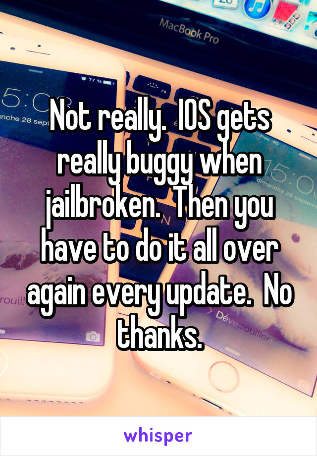 Not really.  IOS gets really buggy when jailbroken.  Then you have to do it all over again every update.  No thanks.