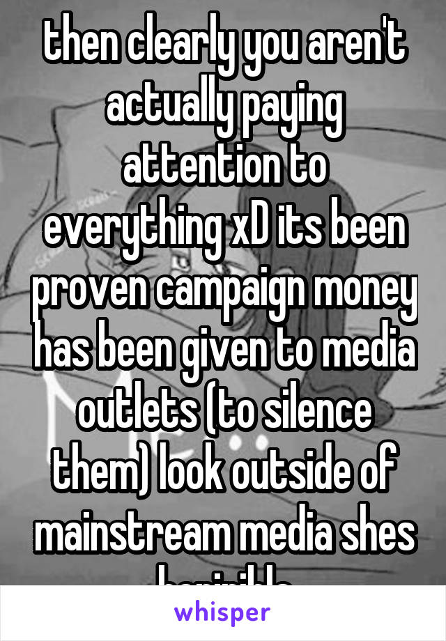 then clearly you aren't actually paying attention to everything xD its been proven campaign money has been given to media outlets (to silence them) look outside of mainstream media shes horirible