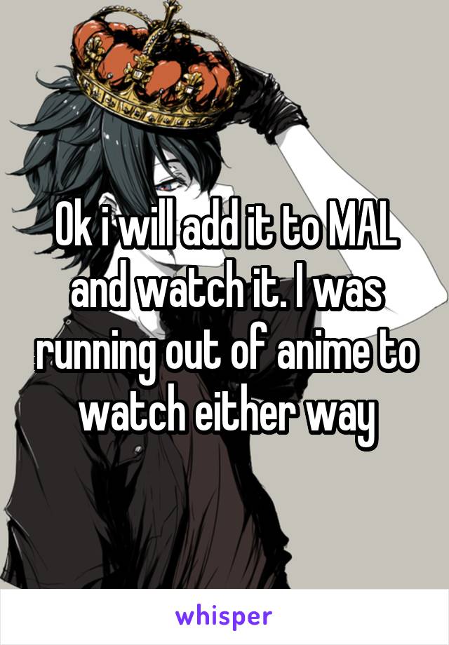 Ok i will add it to MAL and watch it. I was running out of anime to watch either way