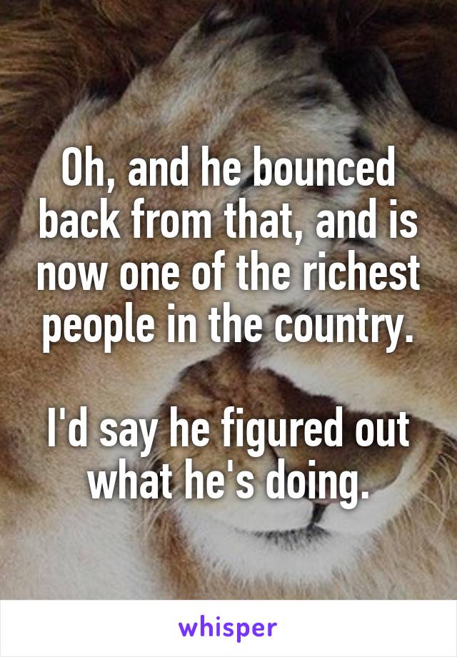 Oh, and he bounced back from that, and is now one of the richest people in the country.

I'd say he figured out what he's doing.