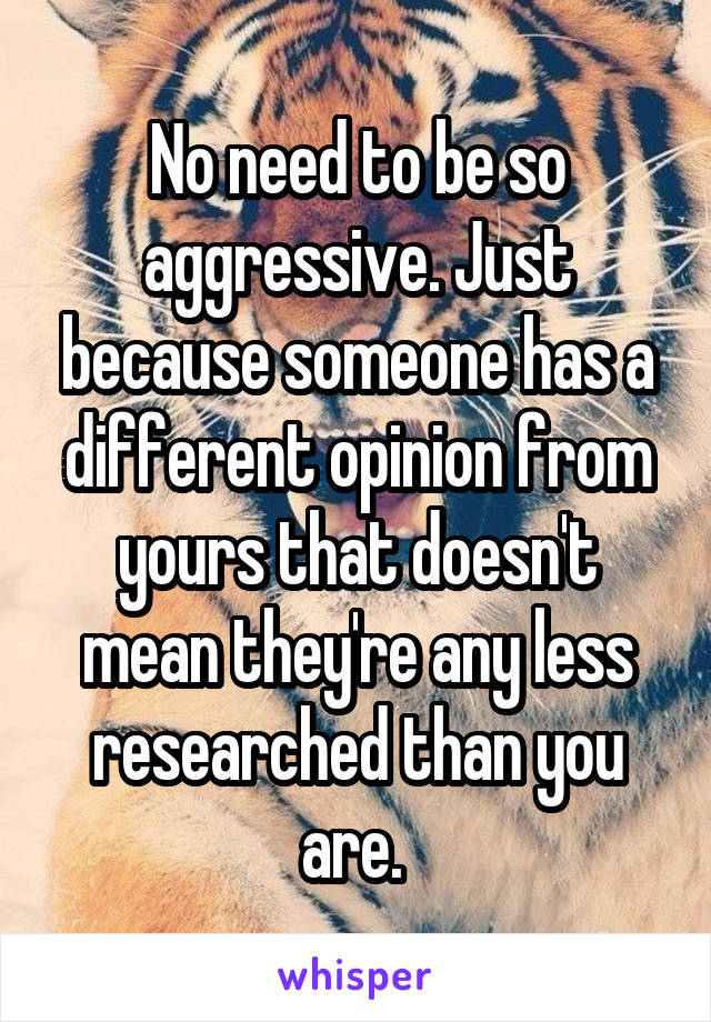 No need to be so aggressive. Just because someone has a different opinion from yours that doesn't mean they're any less researched than you are. 