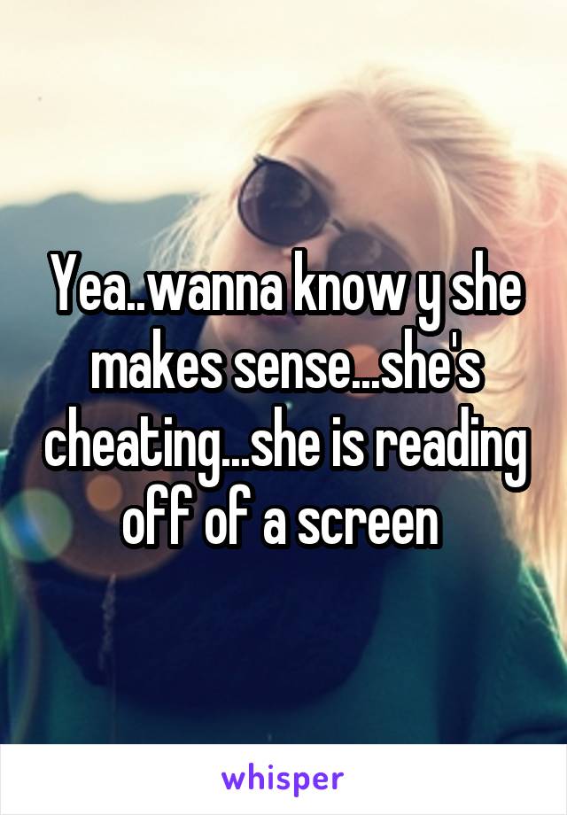 Yea..wanna know y she makes sense...she's cheating...she is reading off of a screen 