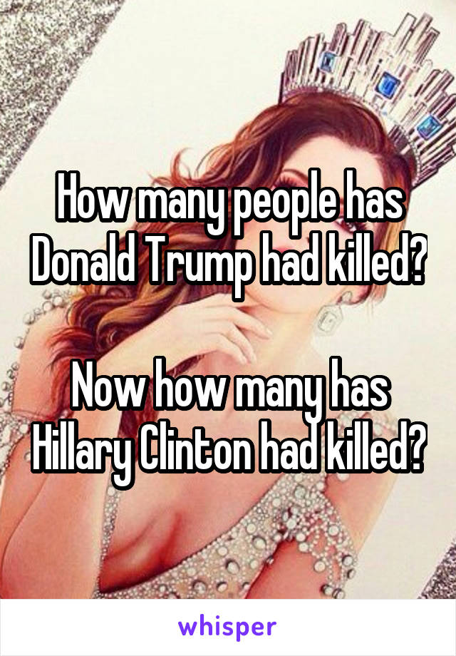 How many people has Donald Trump had killed?

Now how many has Hillary Clinton had killed?