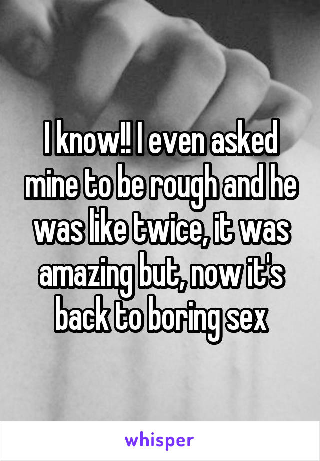 I know!! I even asked mine to be rough and he was like twice, it was amazing but, now it's back to boring sex