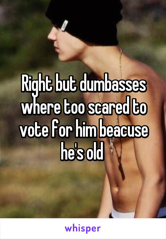 Right but dumbasses where too scared to vote for him beacuse he's old 