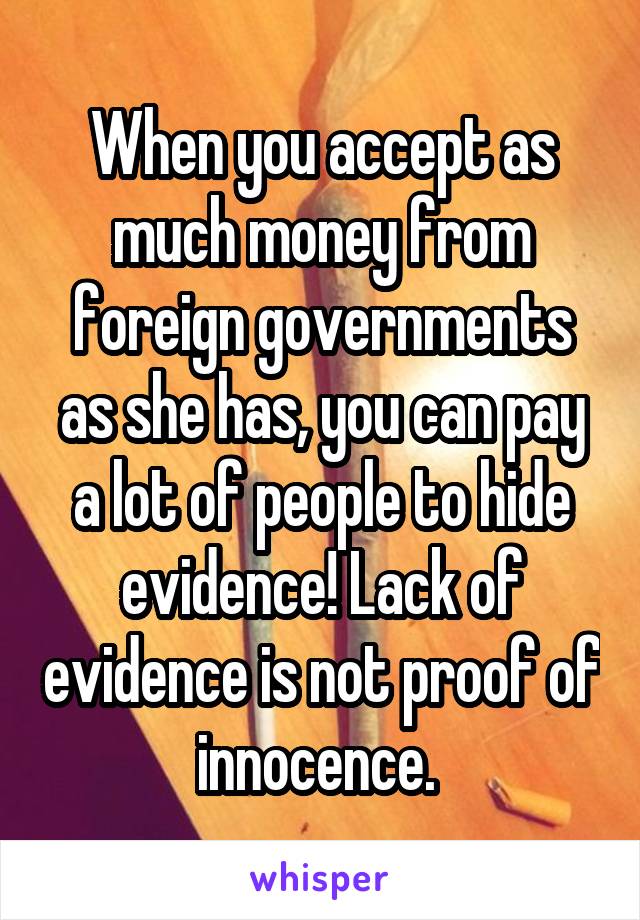 When you accept as much money from foreign governments as she has, you can pay a lot of people to hide evidence! Lack of evidence is not proof of innocence. 