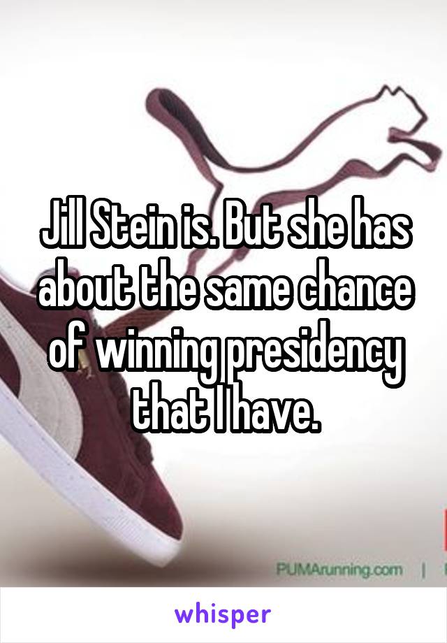 Jill Stein is. But she has about the same chance of winning presidency that I have.