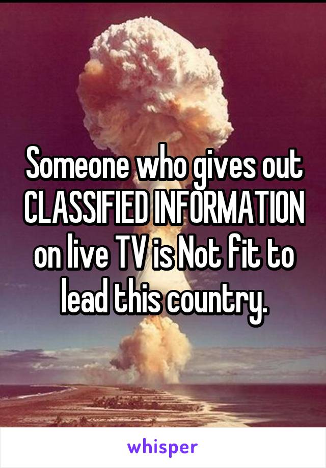 Someone who gives out CLASSIFIED INFORMATION on live TV is Not fit to lead this country.