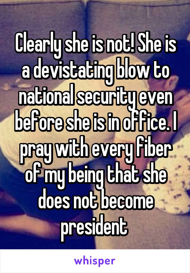 Clearly she is not! She is a devistating blow to national security even before she is in office. I pray with every fiber of my being that she does not become president 