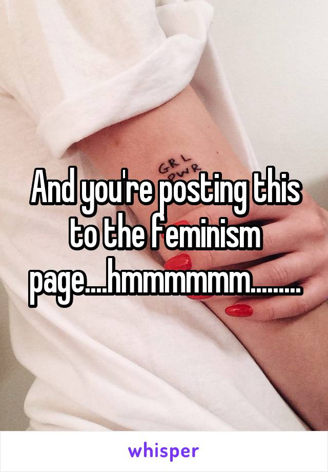 And you're posting this to the feminism page....hmmmmmm.........