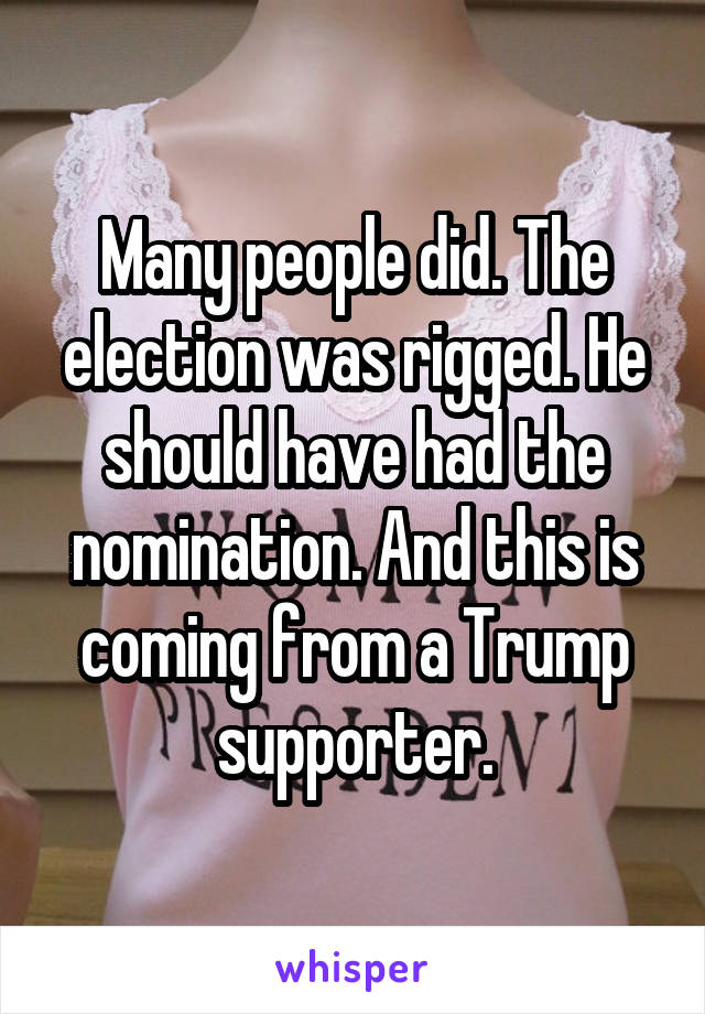 Many people did. The election was rigged. He should have had the nomination. And this is coming from a Trump supporter.