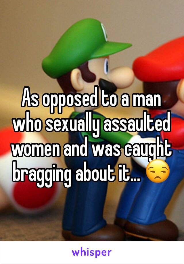 As opposed to a man who sexually assaulted women and was caught bragging about it... 😒