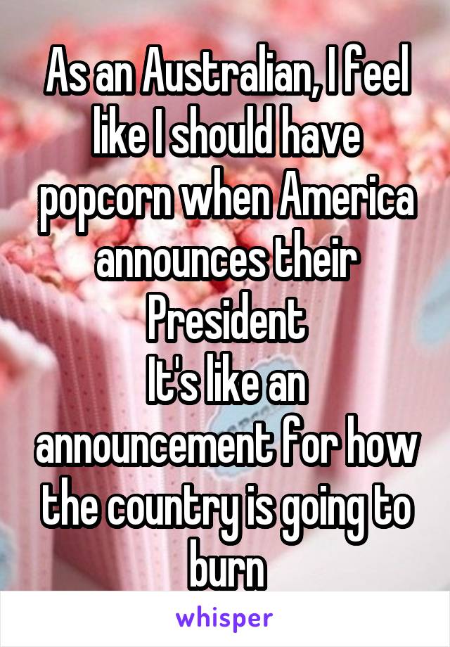 As an Australian, I feel like I should have popcorn when America announces their President
It's like an announcement for how the country is going to burn