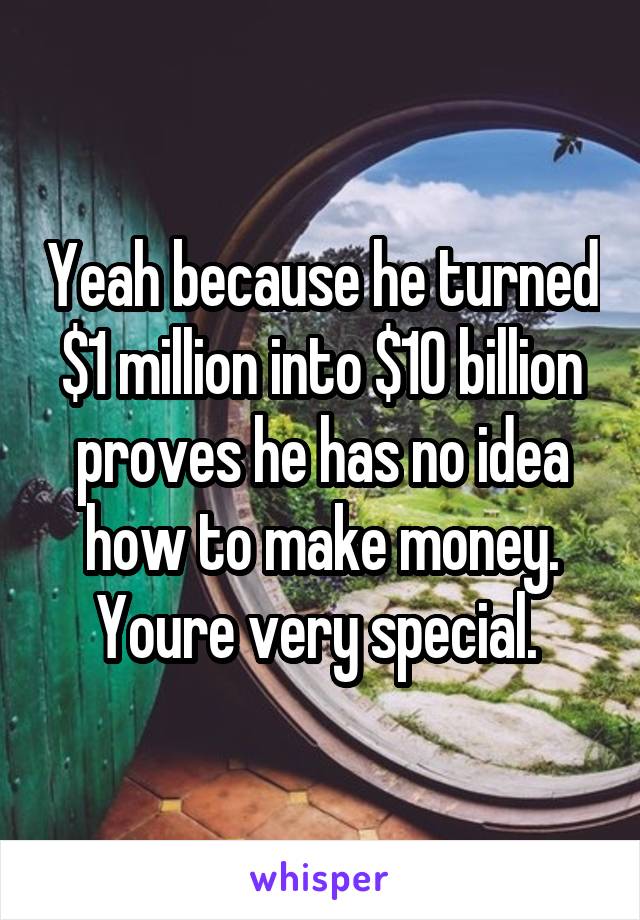 Yeah because he turned $1 million into $10 billion proves he has no idea how to make money. Youre very special. 