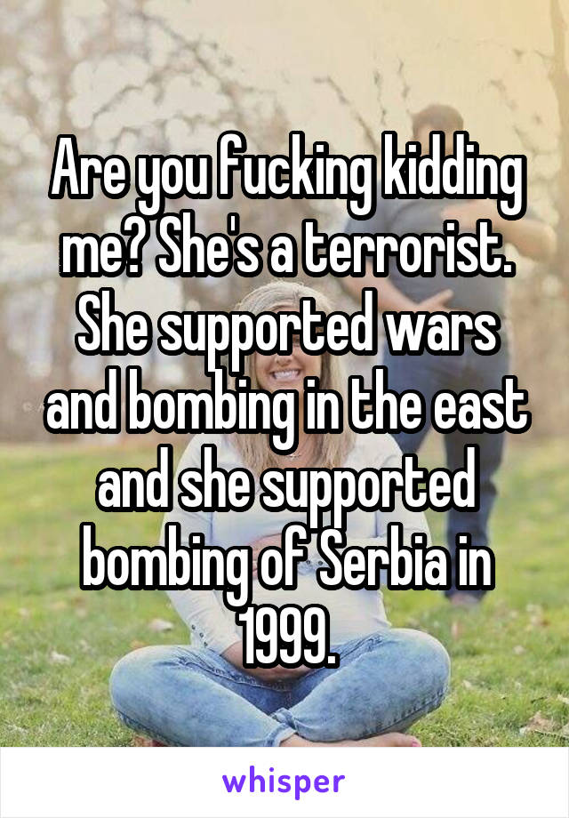 Are you fucking kidding me? She's a terrorist. She supported wars and bombing in the east and she supported bombing of Serbia in 1999.