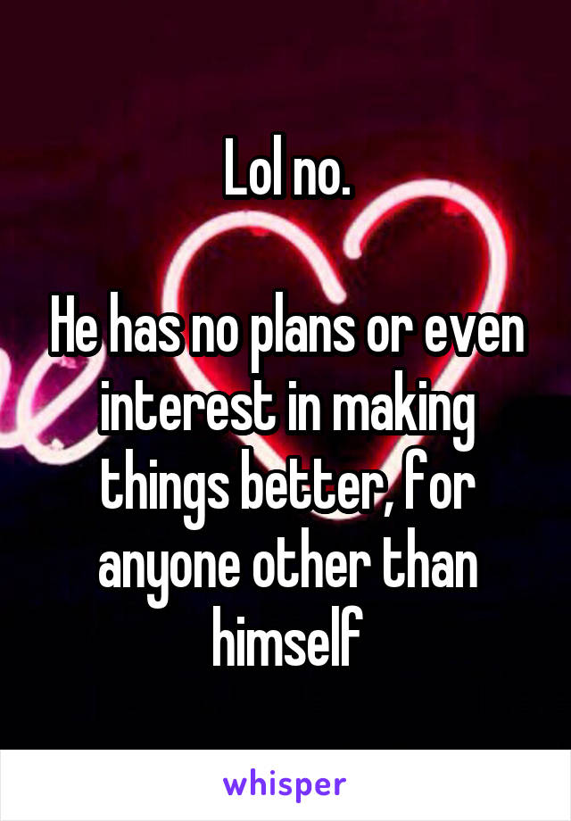 Lol no.

He has no plans or even interest in making things better, for anyone other than himself