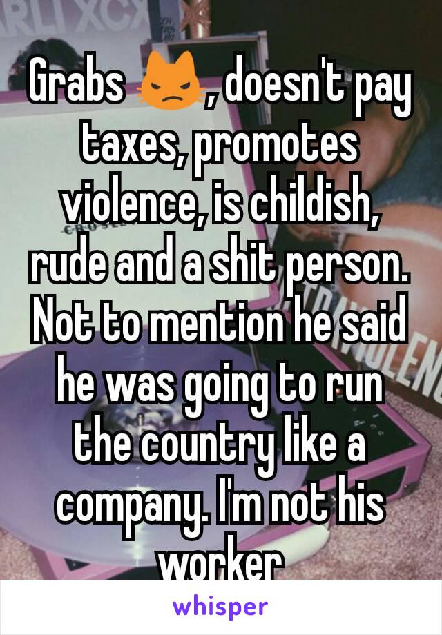 Grabs 😾, doesn't pay taxes, promotes violence, is childish, rude and a shit person. Not to mention he said he was going to run the country like a company. I'm not his worker