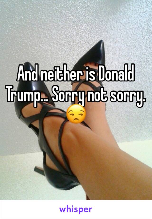 And neither is Donald Trump... Sorry not sorry. 😒 