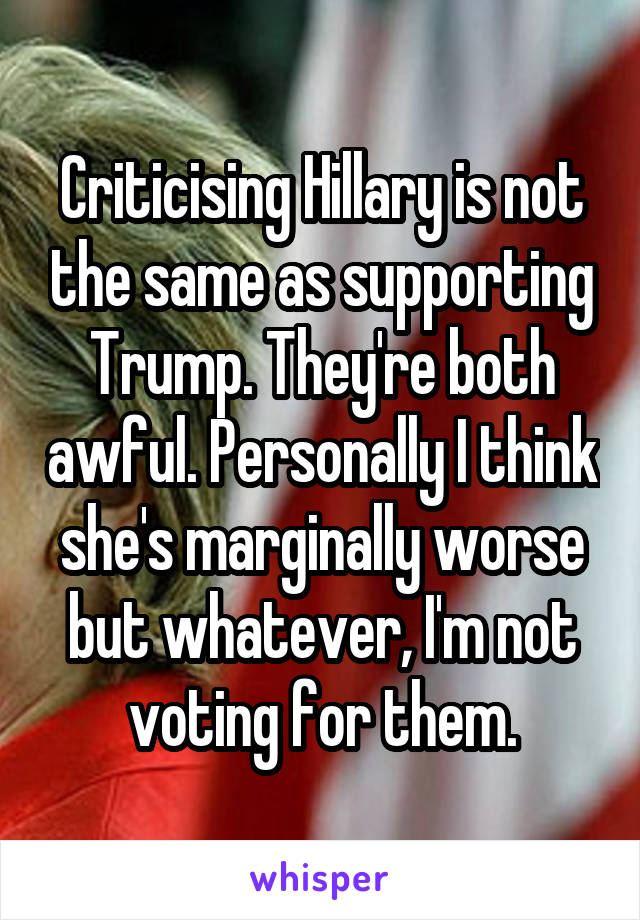 Criticising Hillary is not the same as supporting Trump. They're both awful. Personally I think she's marginally worse but whatever, I'm not voting for them.