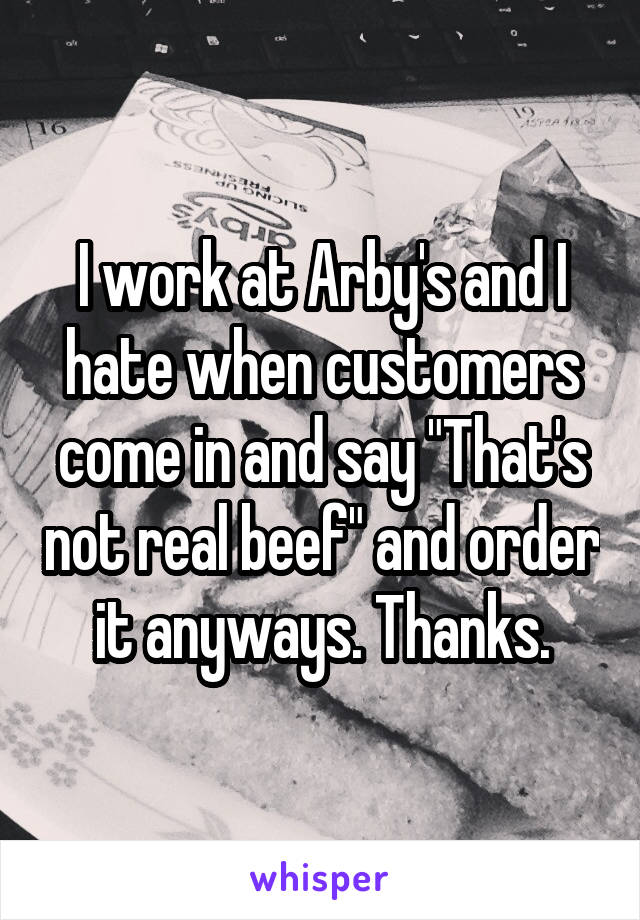 I work at Arby's and I hate when customers come in and say "That's not real beef" and order it anyways. Thanks.