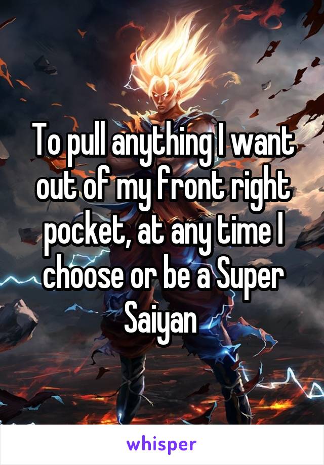 To pull anything I want out of my front right pocket, at any time I choose or be a Super Saiyan 