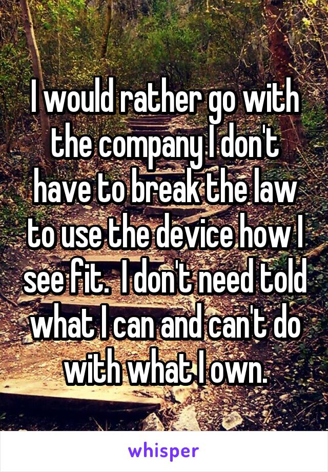 I would rather go with the company I don't have to break the law to use the device how I see fit.  I don't need told what I can and can't do with what I own.