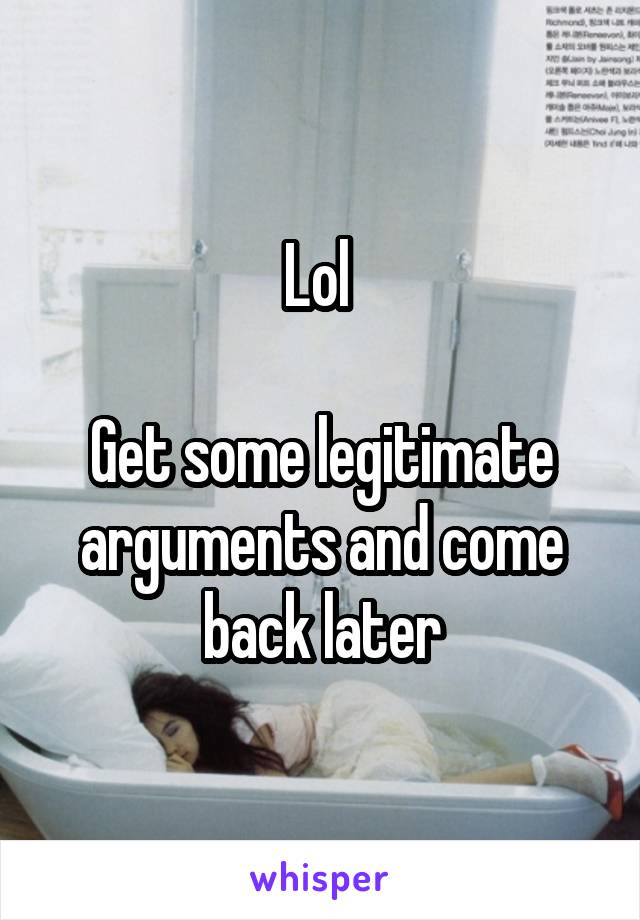 Lol 

Get some legitimate arguments and come back later