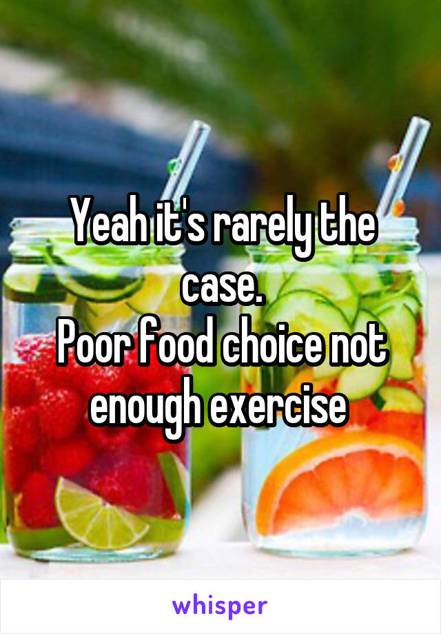 Yeah it's rarely the case.
Poor food choice not enough exercise 