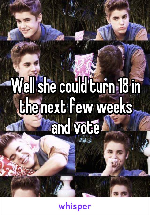 Well she could turn 18 in the next few weeks and vote