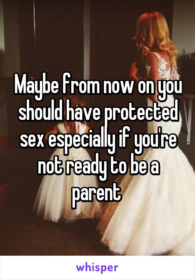 Maybe from now on you should have protected sex especially if you're not ready to be a parent 