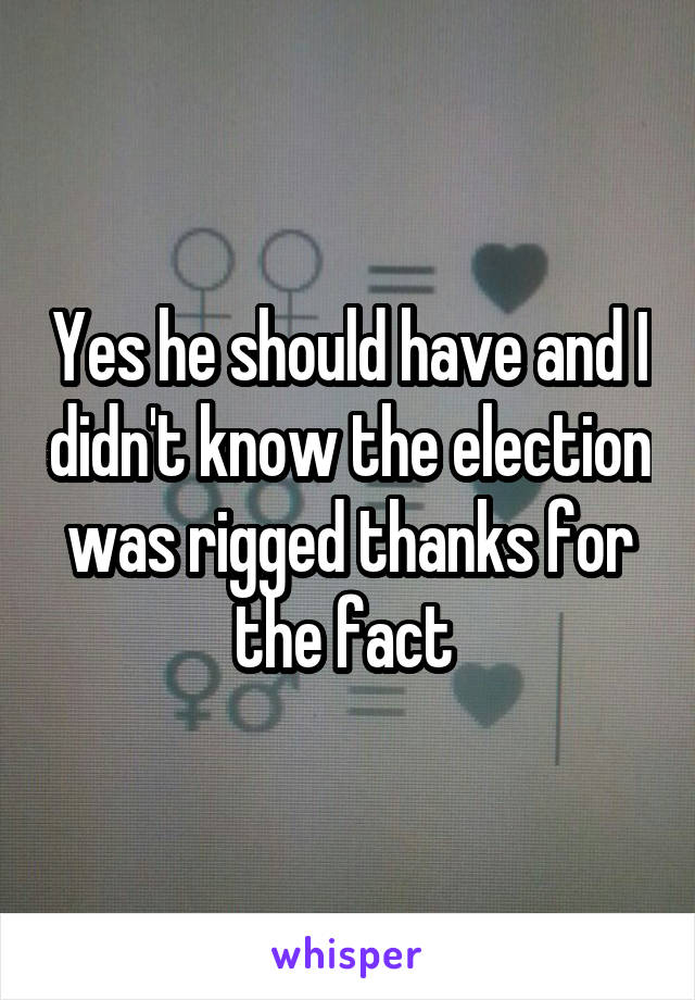 Yes he should have and I didn't know the election was rigged thanks for the fact 