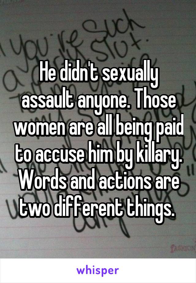 He didn't sexually assault anyone. Those women are all being paid to accuse him by killary. Words and actions are two different things. 