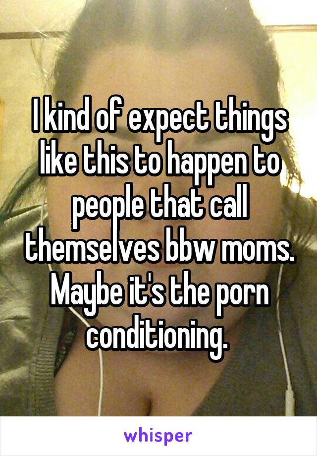 I kind of expect things like this to happen to people that call themselves bbw moms. Maybe it's the porn conditioning. 