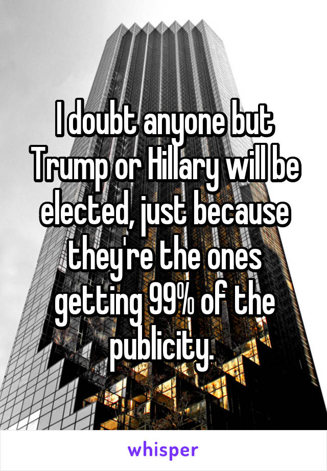 I doubt anyone but Trump or Hillary will be elected, just because they're the ones getting 99% of the publicity. 