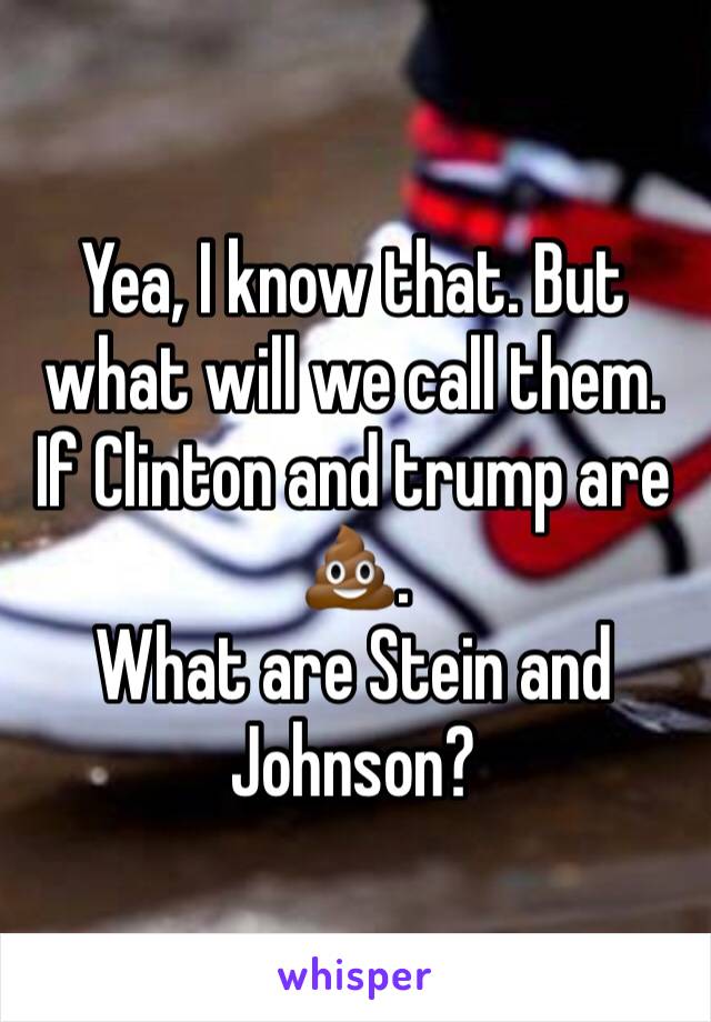 Yea, I know that. But what will we call them. 
If Clinton and trump are 💩. 
What are Stein and Johnson?