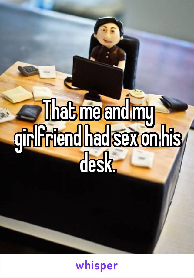 That me and my girlfriend had sex on his desk.