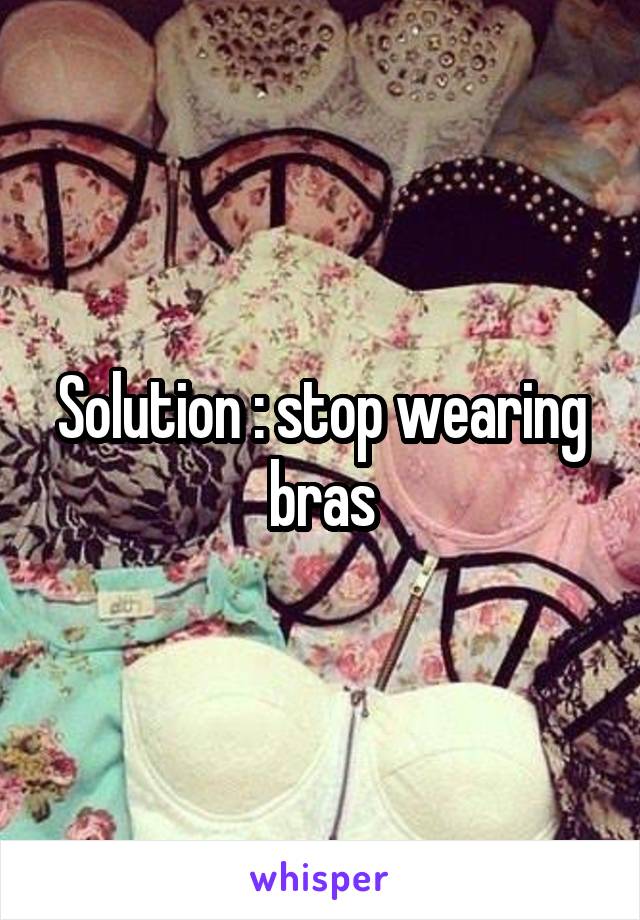 Solution : stop wearing bras