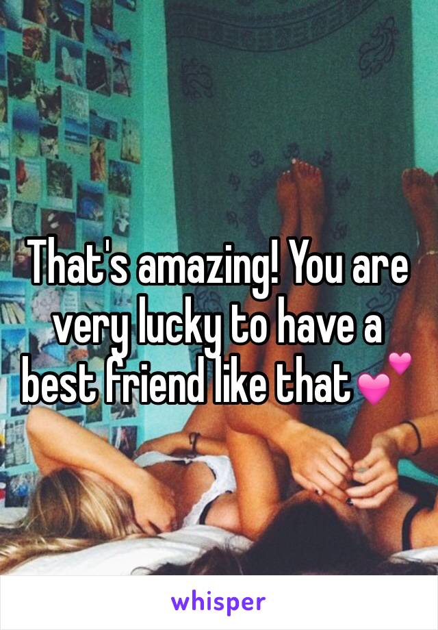 That's amazing! You are very lucky to have a best friend like that💕