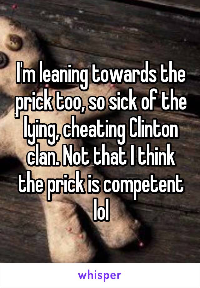 I'm leaning towards the prick too, so sick of the lying, cheating Clinton clan. Not that I think the prick is competent lol