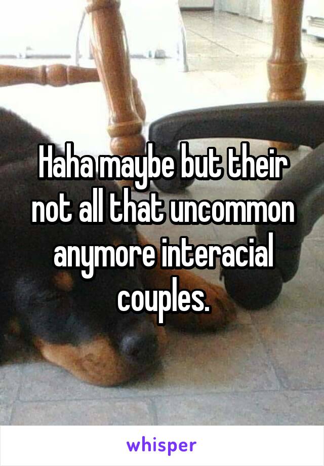 Haha maybe but their not all that uncommon anymore interacial couples.