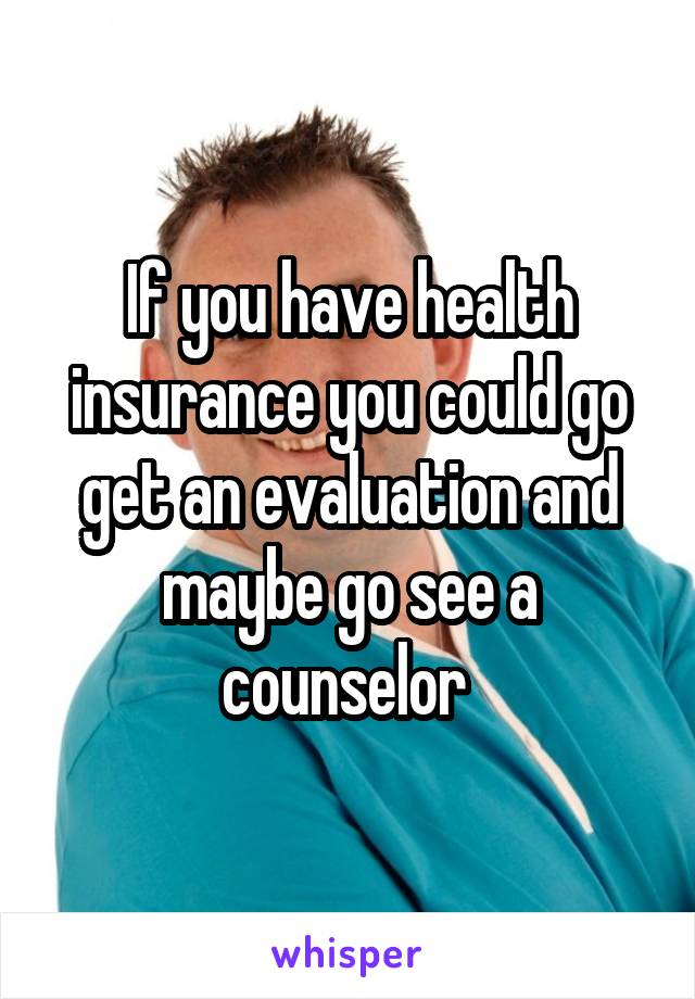 If you have health insurance you could go get an evaluation and maybe go see a counselor 