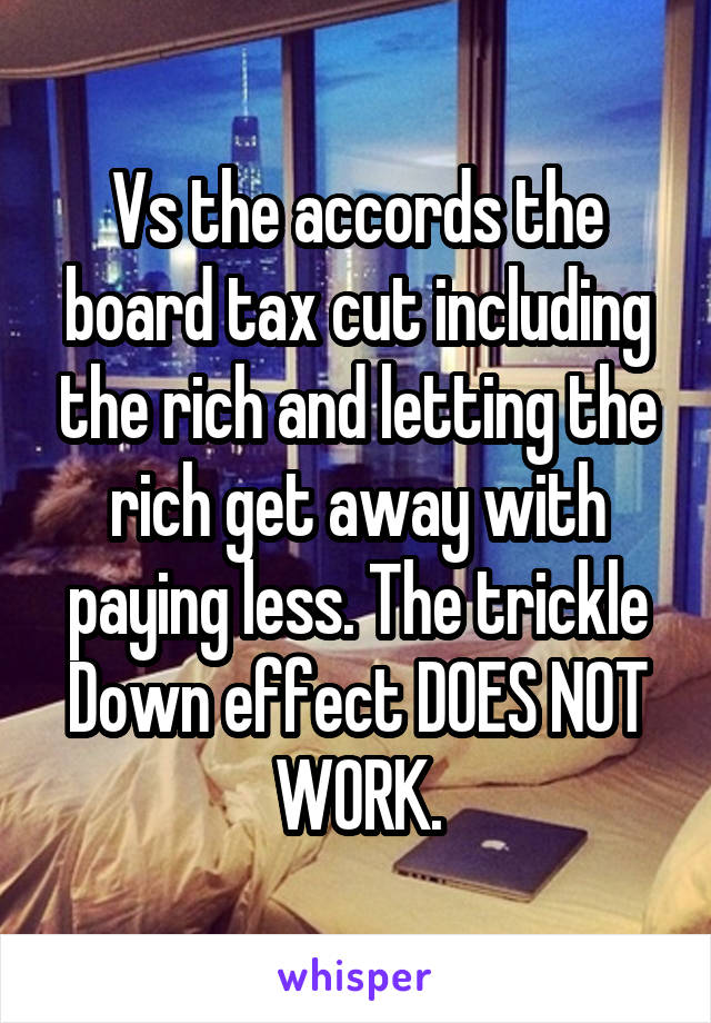 Vs the accords the board tax cut including the rich and letting the rich get away with paying less. The trickle Down effect DOES NOT WORK.