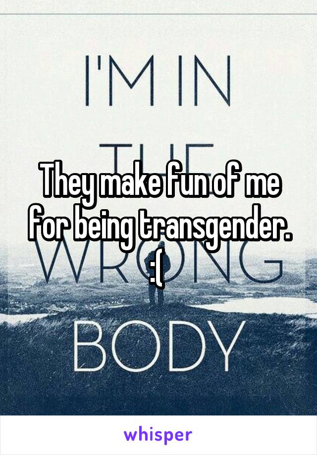 They make fun of me for being transgender. :( 